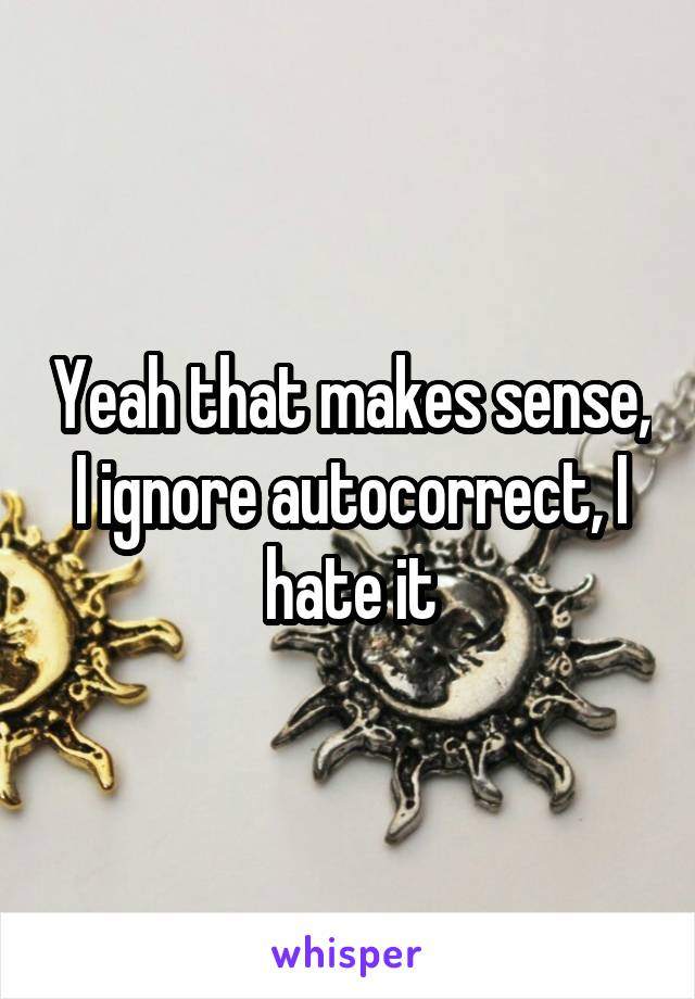 Yeah that makes sense, I ignore autocorrect, I hate it