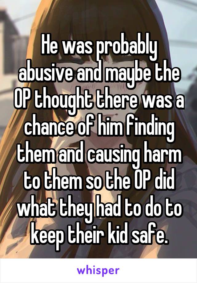 He was probably abusive and maybe the OP thought there was a chance of him finding them and causing harm to them so the OP did what they had to do to keep their kid safe.