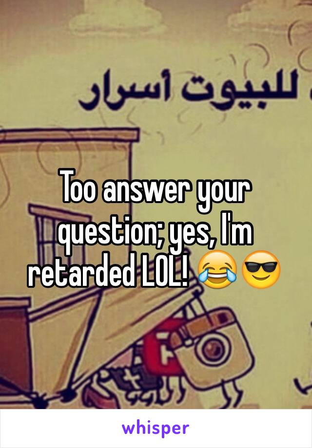 Too answer your question; yes, I'm retarded LOL! 😂😎