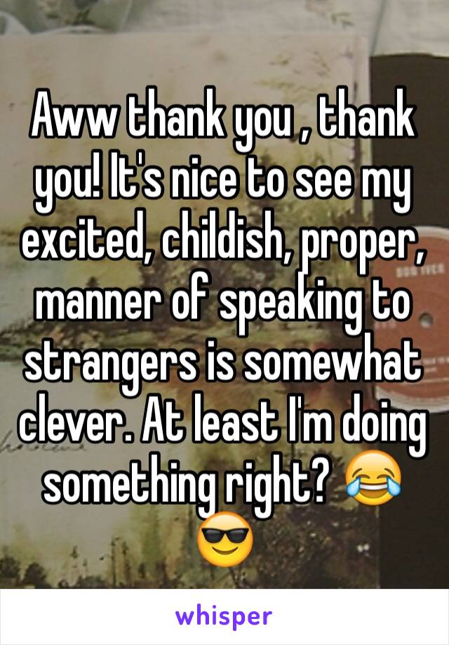 Aww thank you , thank you! It's nice to see my excited, childish, proper, manner of speaking to strangers is somewhat clever. At least I'm doing something right? 😂😎