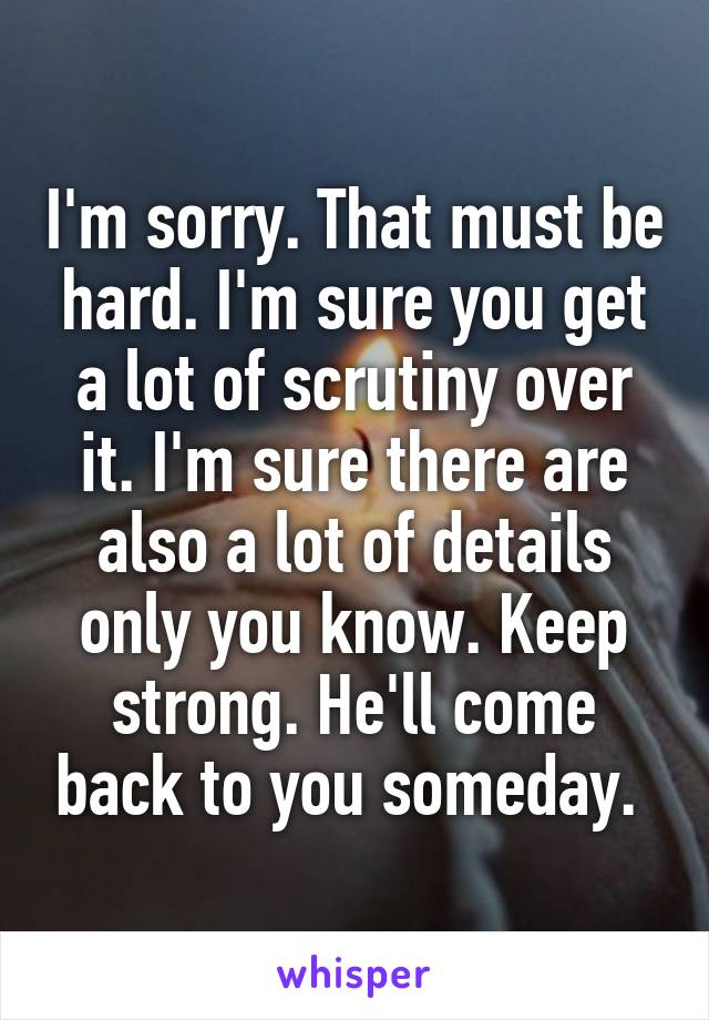 I'm sorry. That must be hard. I'm sure you get a lot of scrutiny over it. I'm sure there are also a lot of details only you know. Keep strong. He'll come back to you someday. 