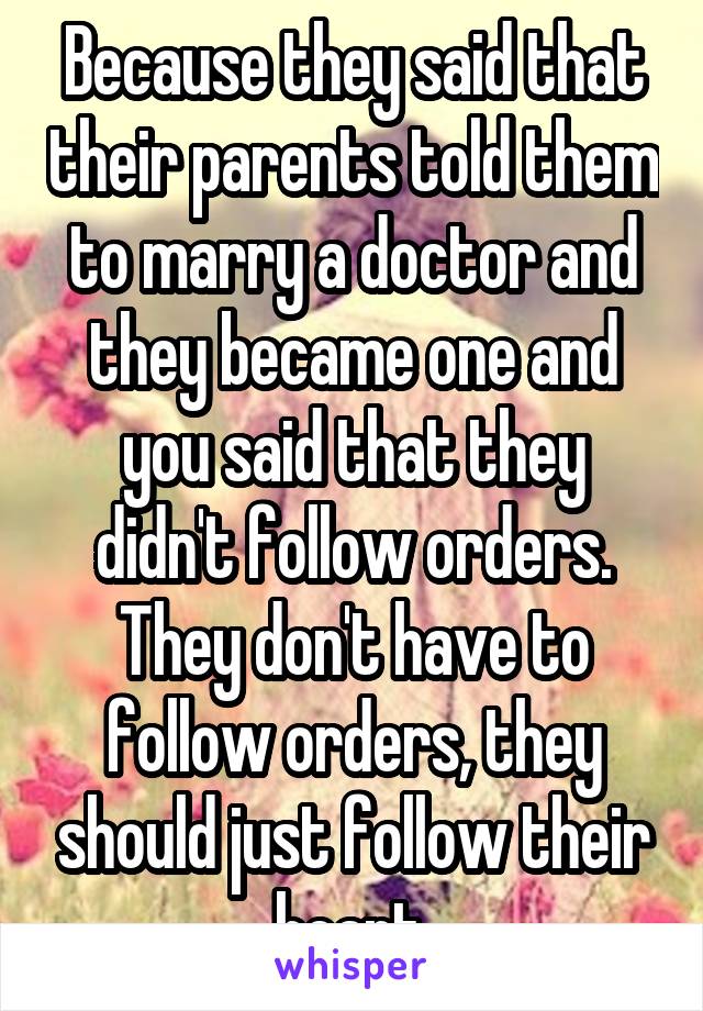 Because they said that their parents told them to marry a doctor and they became one and you said that they didn't follow orders. They don't have to follow orders, they should just follow their heart.