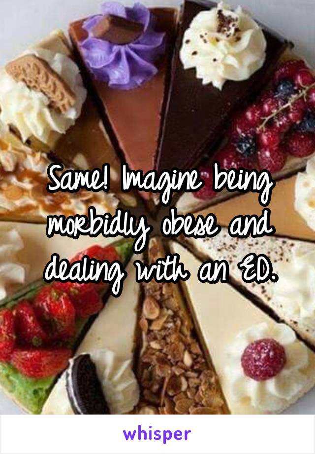 Same! Imagine being morbidly obese and dealing with an ED.