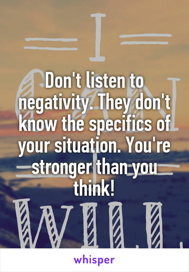 Don't listen to negativity. They don't know the specifics of your situation. You're stronger than you think!