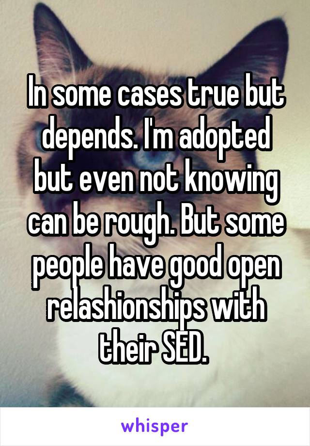 In some cases true but depends. I'm adopted but even not knowing can be rough. But some people have good open relashionships with their SED. 