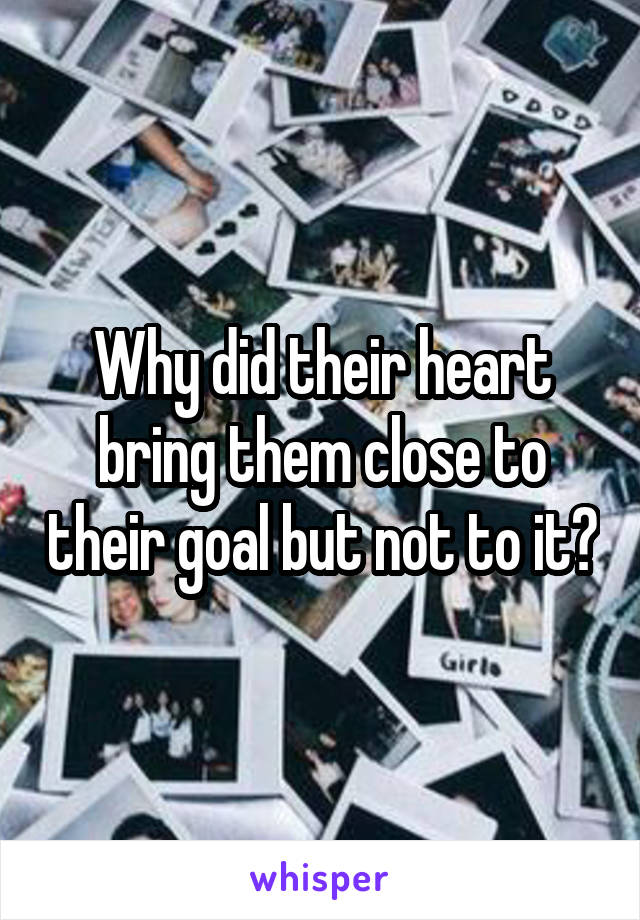 Why did their heart bring them close to their goal but not to it?