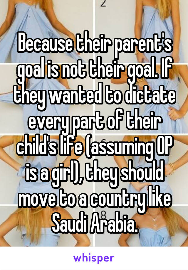 Because their parent's goal is not their goal. If they wanted to dictate every part of their child's life (assuming OP is a girl), they should move to a country like Saudi Arabia.