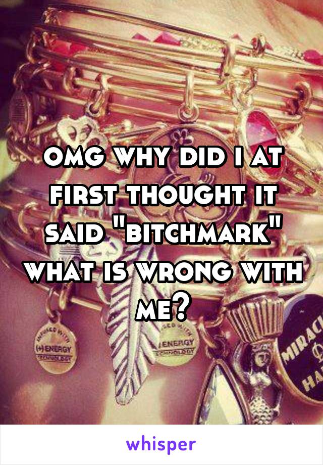 omg why did i at first thought it said "bitchmark" what is wrong with me?