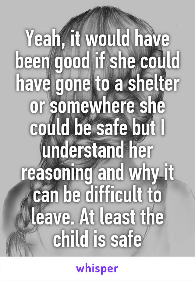 Yeah, it would have been good if she could have gone to a shelter or somewhere she could be safe but I understand her reasoning and why it can be difficult to leave. At least the child is safe