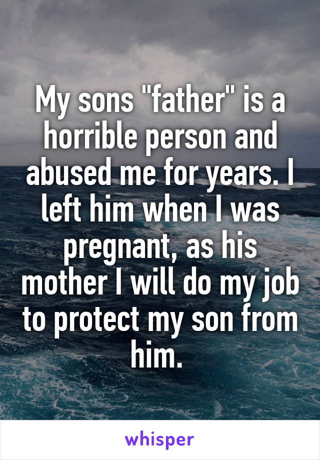 My sons "father" is a horrible person and abused me for years. I left him when I was pregnant, as his mother I will do my job to protect my son from him. 