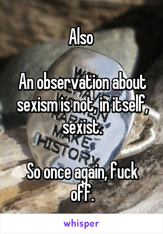 Also 

An observation about sexism is not, in itself, sexist.

So once again, fuck off.