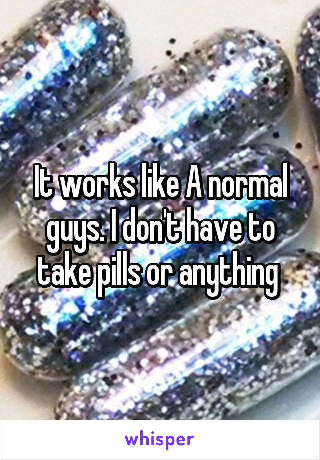 It works like A normal guys. I don't have to take pills or anything 