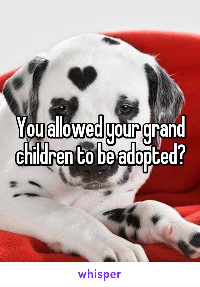 You allowed your grand children to be adopted?