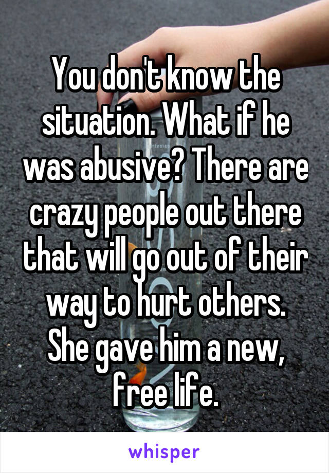 You don't know the situation. What if he was abusive? There are crazy people out there that will go out of their way to hurt others. She gave him a new, free life.