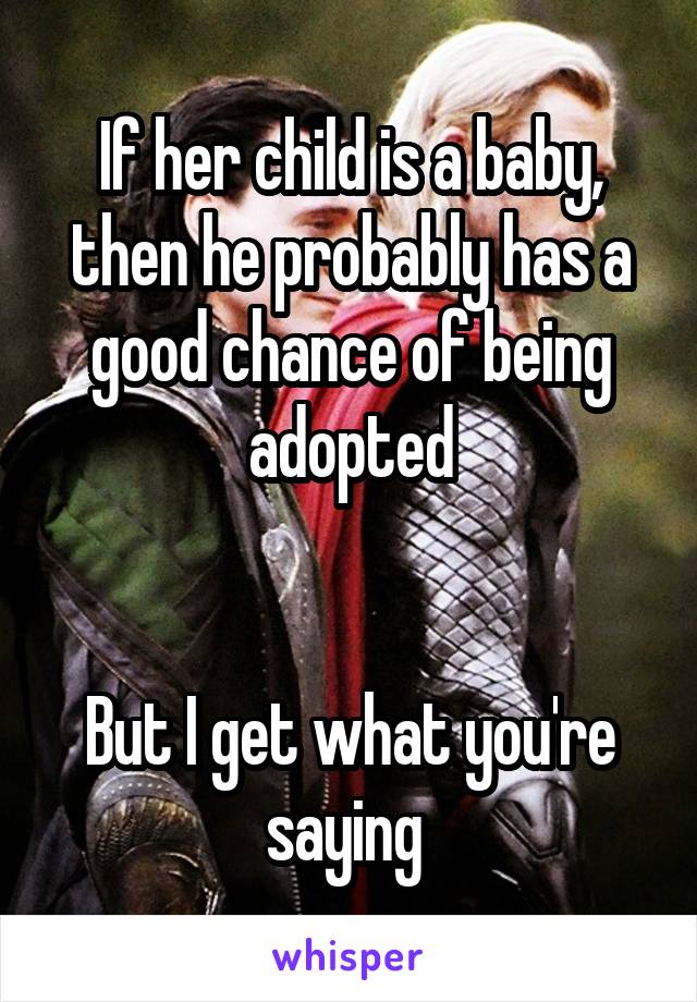 If her child is a baby, then he probably has a good chance of being adopted


But I get what you're saying 