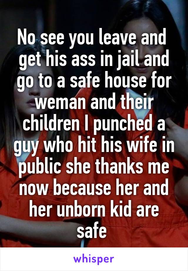 No see you leave and  get his ass in jail and go to a safe house for weman and their children I punched a guy who hit his wife in public she thanks me now because her and her unborn kid are safe 