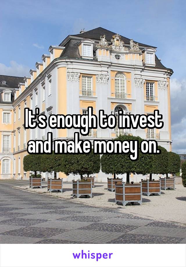 It's enough to invest and make money on.