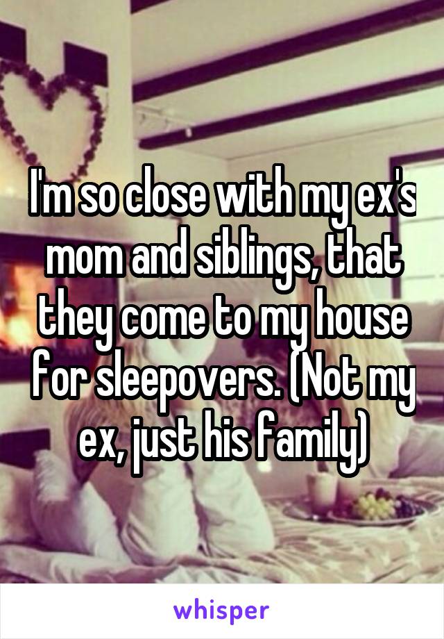 I'm so close with my ex's mom and siblings, that they come to my house for sleepovers. (Not my ex, just his family)