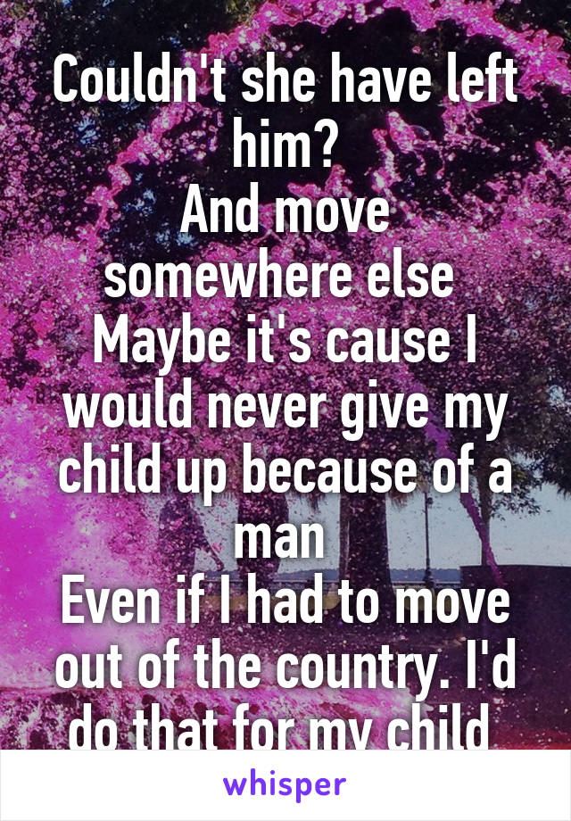 Couldn't she have left him?
And move somewhere else 
Maybe it's cause I would never give my child up because of a man 
Even if I had to move out of the country. I'd do that for my child 