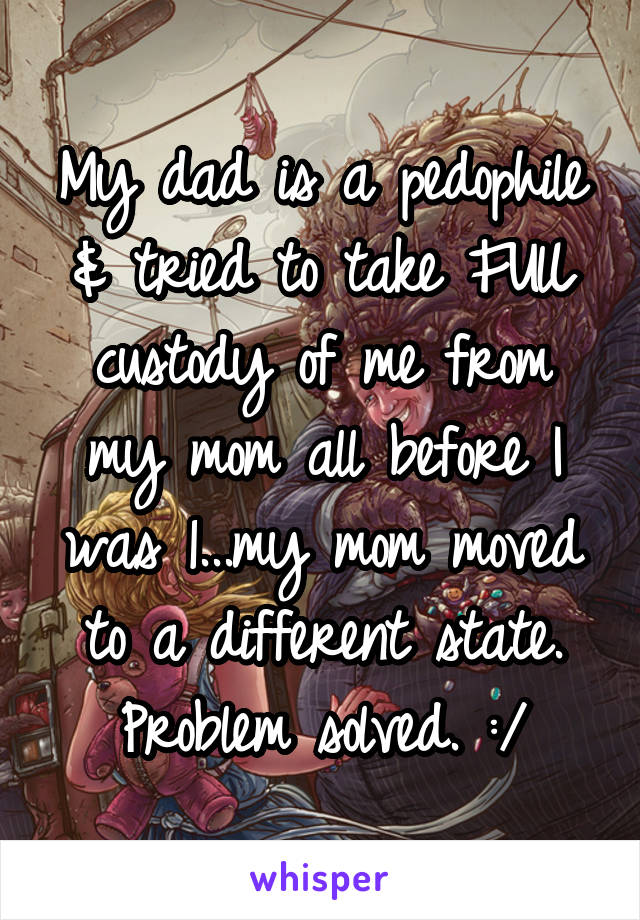 My dad is a pedophile & tried to take FUlL custody of me from my mom all before I was 1...my mom moved to a different state. Problem solved. :/