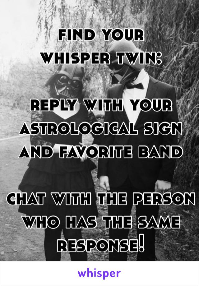find your 
whisper twin:       

reply with your astrological sign 
and favorite band

chat with the person who has the same response!