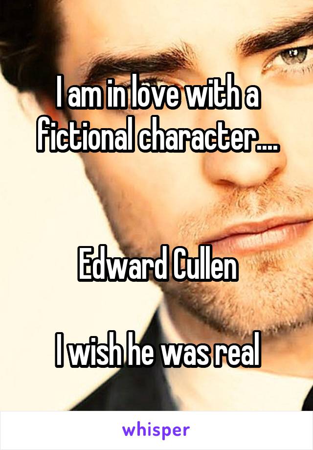 I am in love with a fictional character....


Edward Cullen

I wish he was real