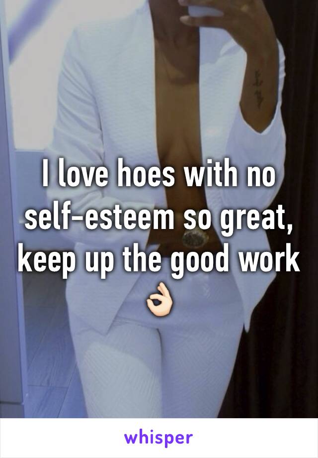 I love hoes with no self-esteem so great, keep up the good work 👌🏻