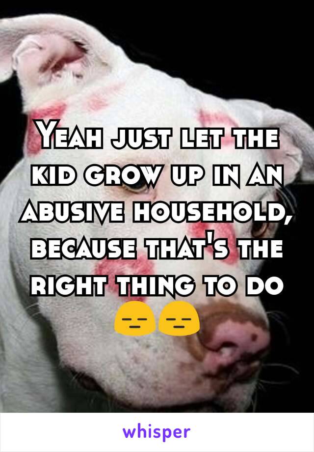 Yeah just let the kid grow up in an abusive household, because that's the right thing to do 😑😑