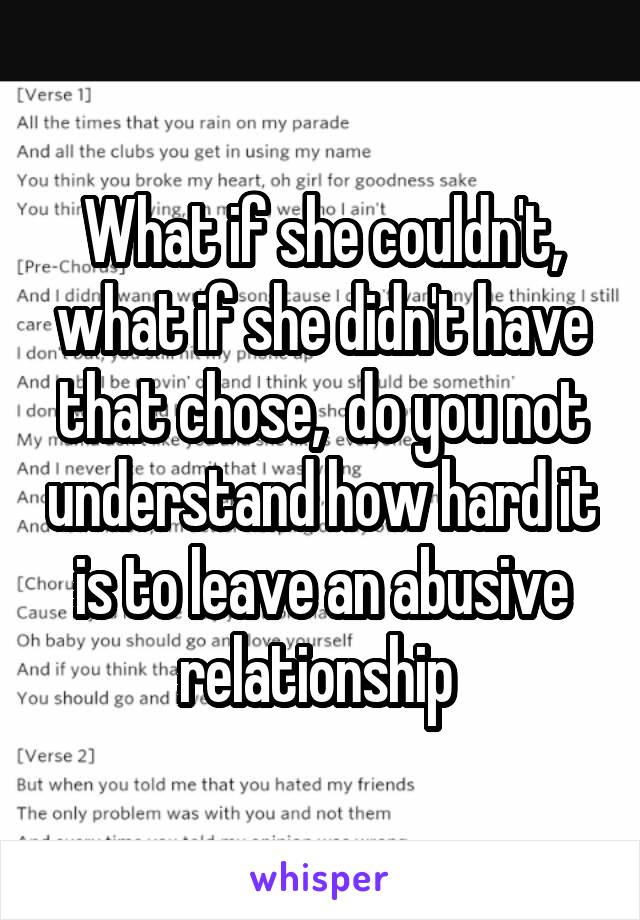 What if she couldn't, what if she didn't have that chose,  do you not understand how hard it is to leave an abusive relationship 