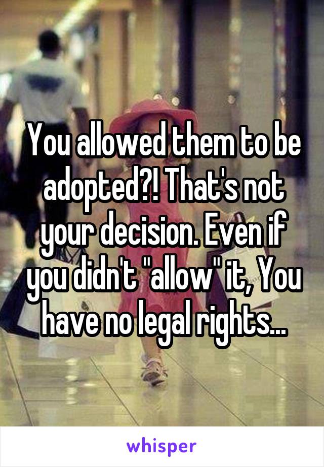 You allowed them to be adopted?! That's not your decision. Even if you didn't "allow" it, You have no legal rights...