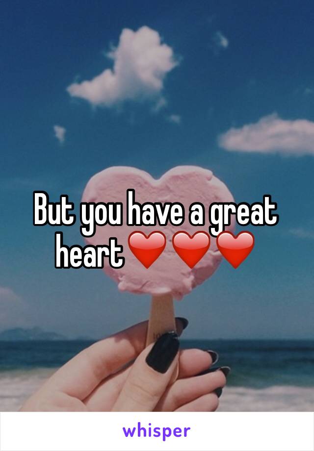 But you have a great heart❤️❤️❤️