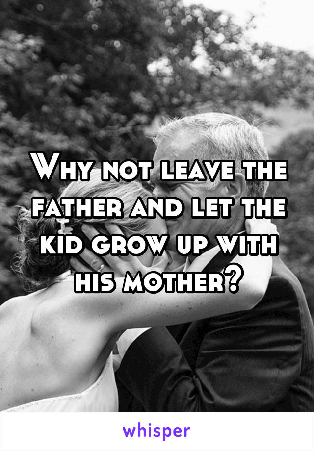 Why not leave the father and let the kid grow up with his mother?