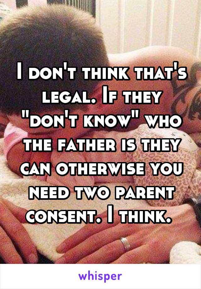 I don't think that's legal. If they "don't know" who the father is they can otherwise you need two parent consent. I think. 