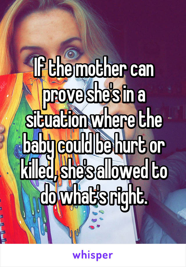 If the mother can prove she's in a situation where the baby could be hurt or killed, she's allowed to do what's right.