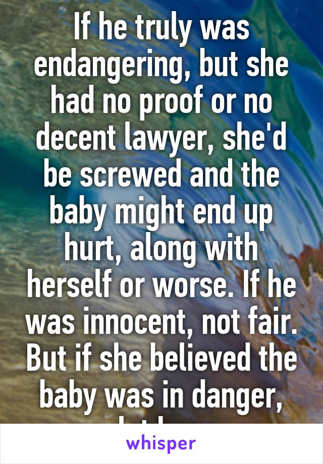 If he truly was endangering, but she had no proof or no decent lawyer, she'd be screwed and the baby might end up hurt, along with herself or worse. If he was innocent, not fair. But if she believed the baby was in danger, let her.