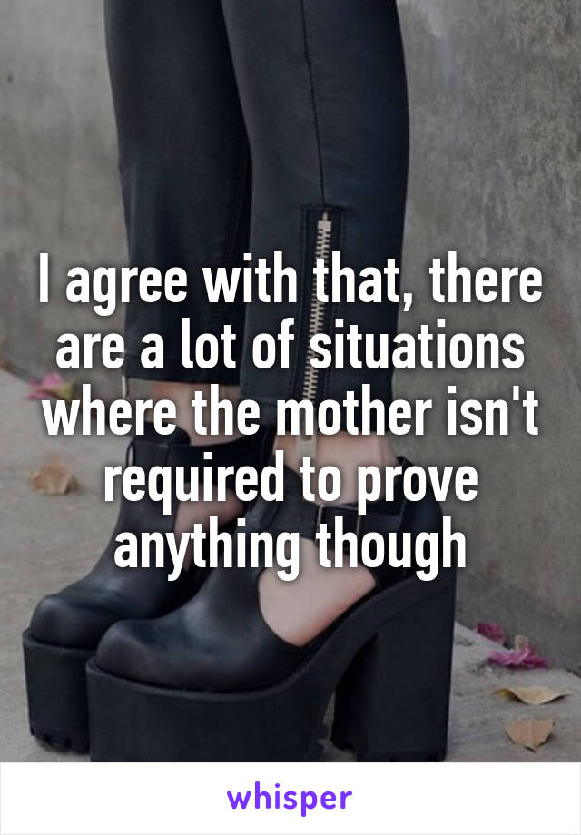 I agree with that, there are a lot of situations where the mother isn't required to prove anything though