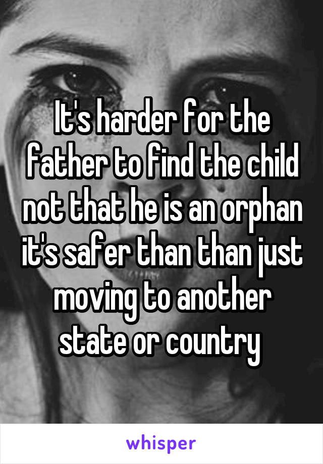 It's harder for the father to find the child not that he is an orphan it's safer than than just moving to another state or country 