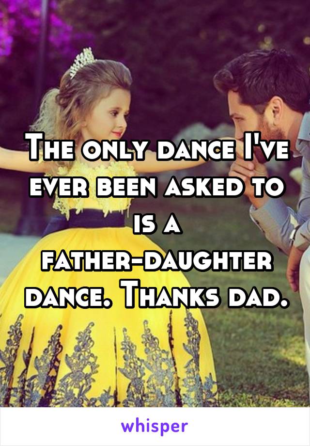The only dance I've ever been asked to is a father-daughter dance. Thanks dad.