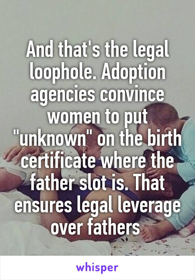 And that's the legal loophole. Adoption agencies convince women to put "unknown" on the birth certificate where the father slot is. That ensures legal leverage over fathers 