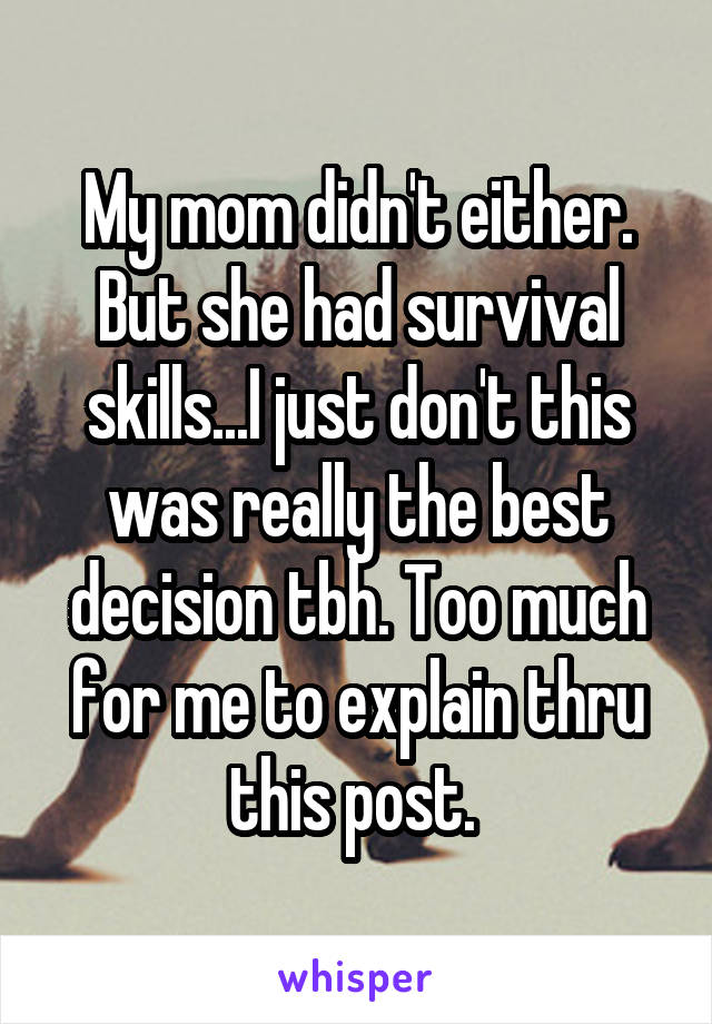 My mom didn't either. But she had survival skills...I just don't this was really the best decision tbh. Too much for me to explain thru this post. 