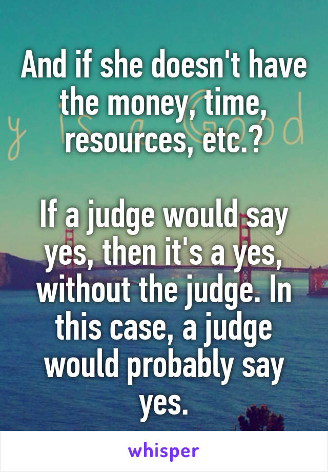 And if she doesn't have the money, time, resources, etc.?

If a judge would say yes, then it's a yes, without the judge. In this case, a judge would probably say yes.