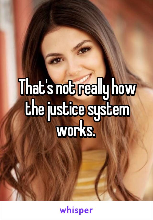 That's not really how the justice system works. 