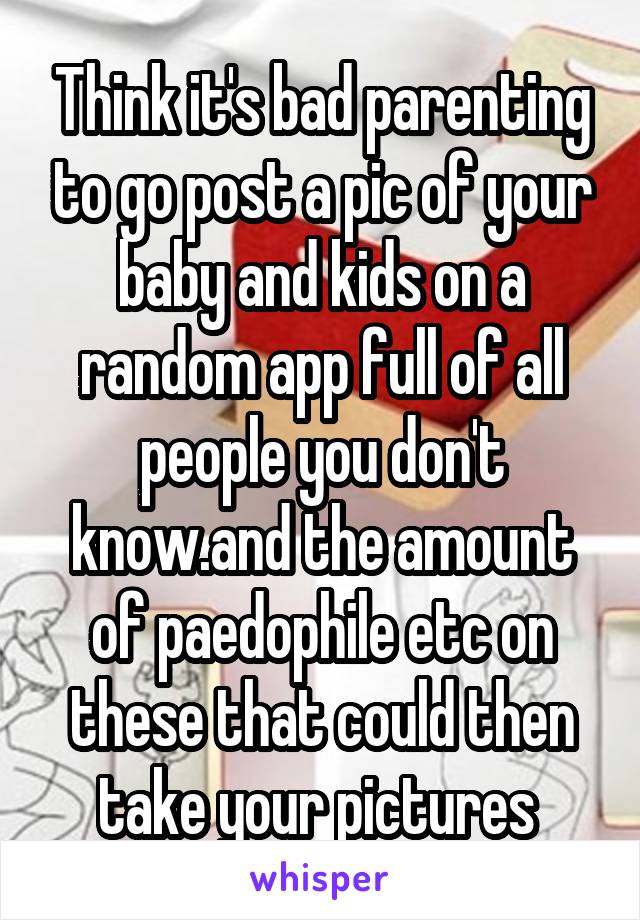 Think it's bad parenting to go post a pic of your baby and kids on a random app full of all people you don't know.and the amount of paedophile etc on these that could then take your pictures 