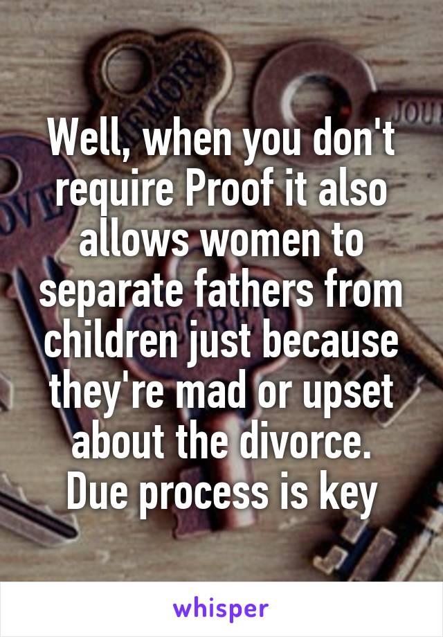 Well, when you don't require Proof it also allows women to separate fathers from children just because they're mad or upset about the divorce.
Due process is key