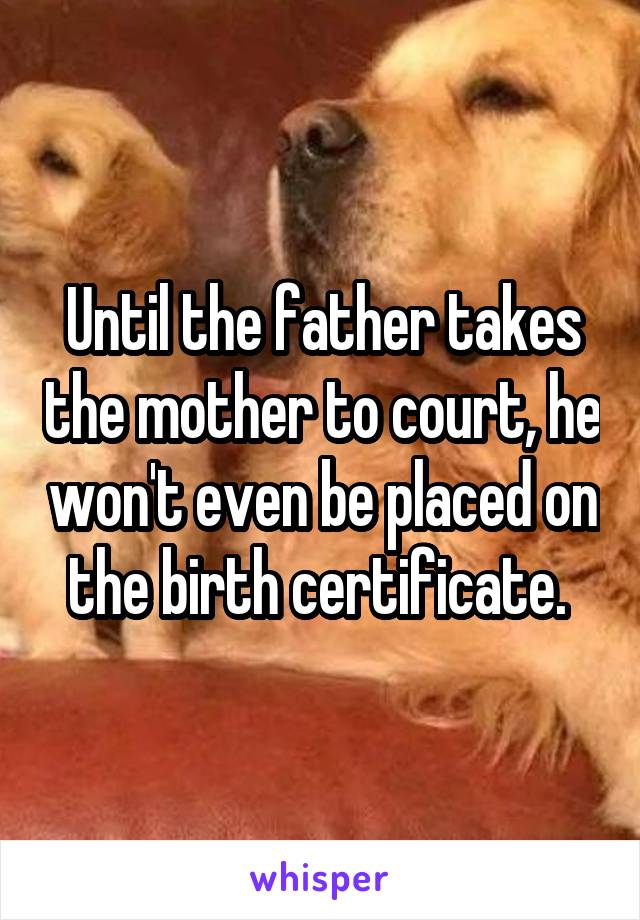 Until the father takes the mother to court, he won't even be placed on the birth certificate. 