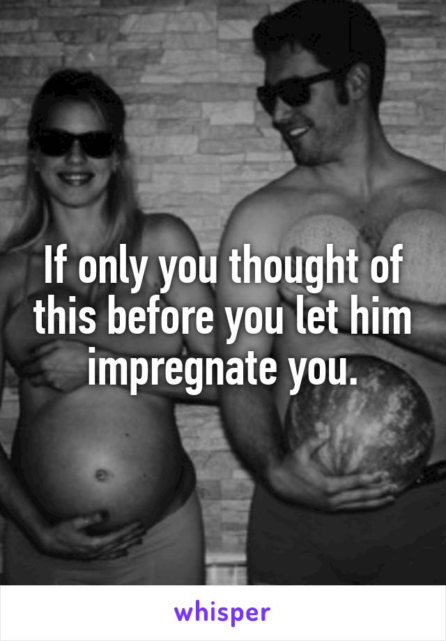 If only you thought of this before you let him impregnate you.