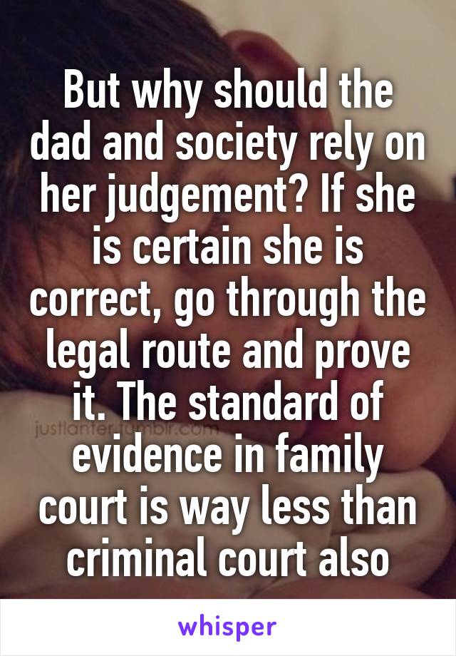 But why should the dad and society rely on her judgement? If she is certain she is correct, go through the legal route and prove it. The standard of evidence in family court is way less than criminal court also