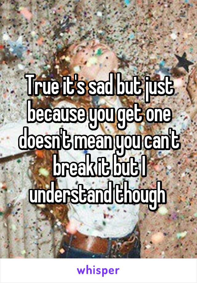 True it's sad but just because you get one doesn't mean you can't break it but I understand though 