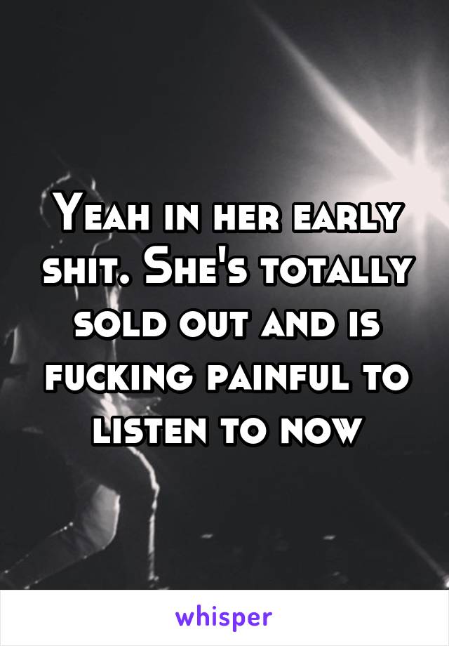 Yeah in her early shit. She's totally sold out and is fucking painful to listen to now
