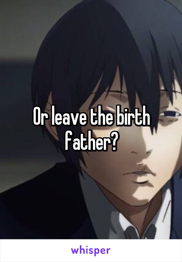 Or leave the birth father?